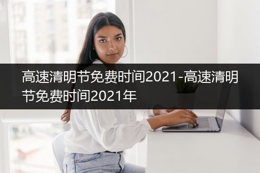 高速清明节免费时间2021-高速清明节免费时间2021年